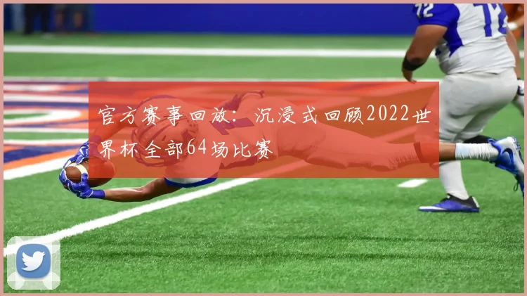官方赛事回放：沉浸式回顾2022世界杯全部64场比赛