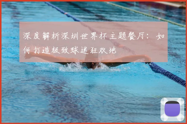 深度解析深圳世界杯主题餐厅:如何打造极致球迷狂欢地
