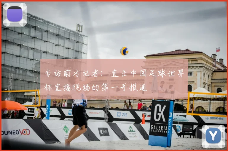 专访前方记者：直击中国足球世界杯直播现场的第一手报道