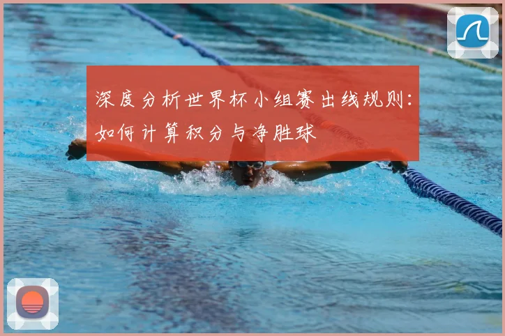 深度分析世界杯小组赛出线规则：如何计算积分与净胜球