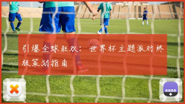 引爆全球狂欢：世界杯主题派对终极策划指南