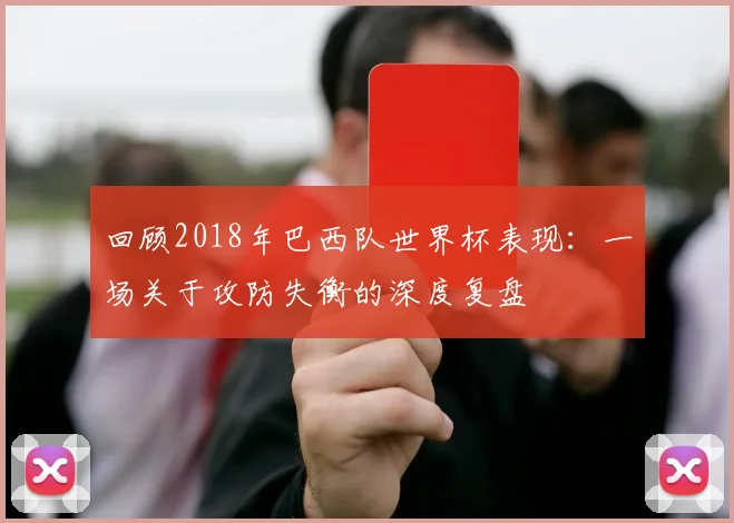 回顾2018年巴西队世界杯表现：一场关于攻防失衡的深度复盘
